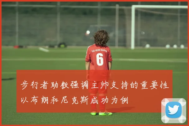 步行者助教强调主帅支持的重要性以布朗和尼克斯成功为例
