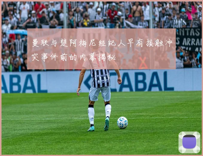 曼联与楚阿梅尼经纪人早有接触冲突事件前的内幕揭秘