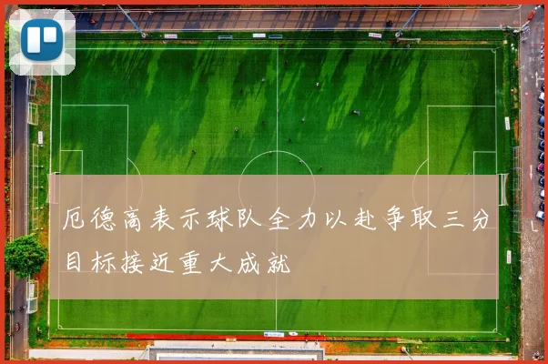 厄德高表示球队全力以赴争取三分目标接近重大成就