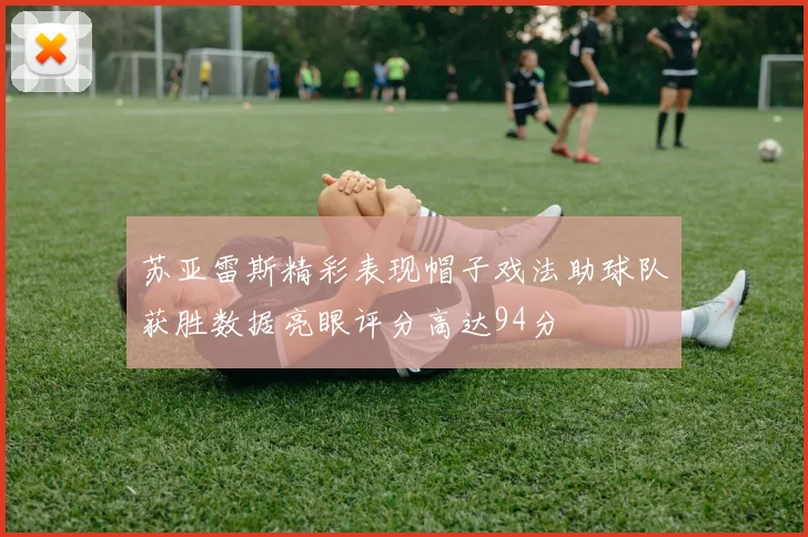 苏亚雷斯精彩表现帽子戏法助球队获胜数据亮眼评分高达94分