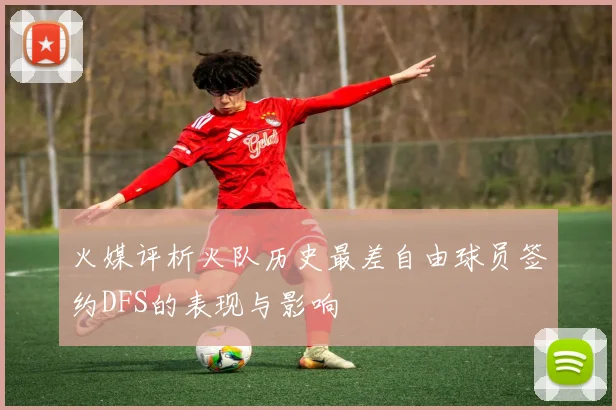 火媒评析火队历史最差自由球员签约DFS的表现与影响