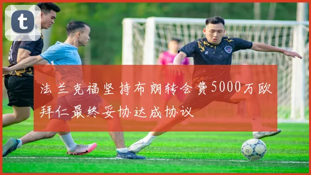 法兰克福坚持布朗转会费5000万欧拜仁最终妥协达成协议