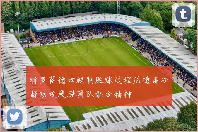 特罗萨德回顾制胜球过程厄德高冷静助攻展现团队配合精神