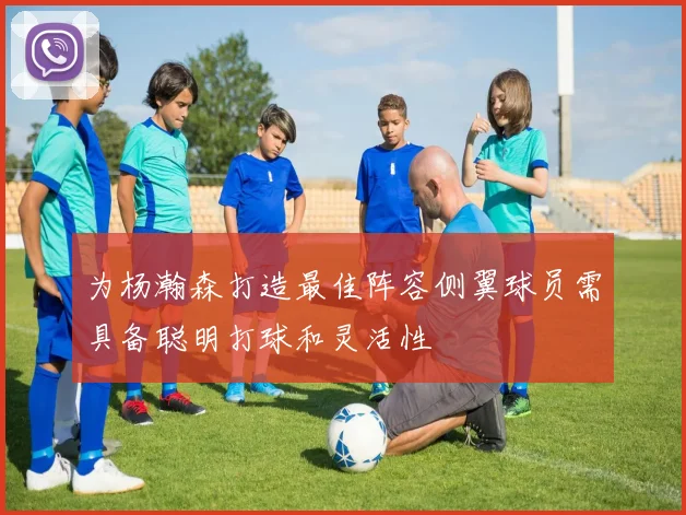 为杨瀚森打造最佳阵容侧翼球员需具备聪明打球和灵活性