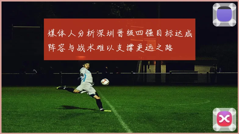 媒体人分析深圳晋级四强目标达成阵容与战术难以支撑更远之路